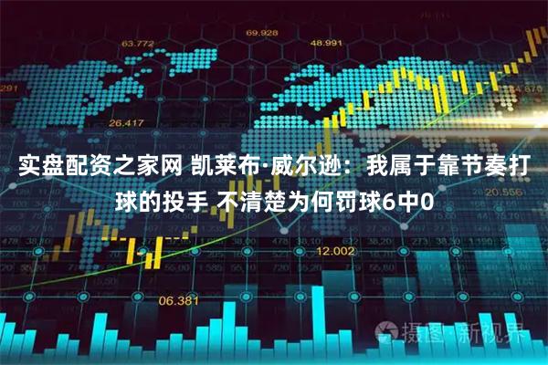 实盘配资之家网 凯莱布·威尔逊：我属于靠节奏打球的投手 不清楚为何罚球6中0