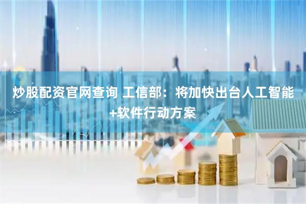 炒股配资官网查询 工信部：将加快出台人工智能+软件行动方案