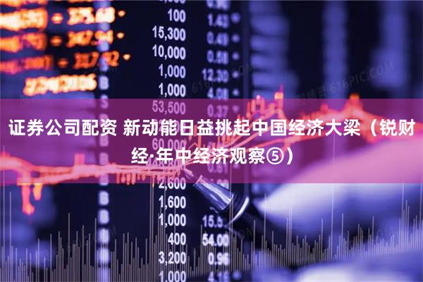 证券公司配资 新动能日益挑起中国经济大梁（锐财经·年中经济观察⑤）