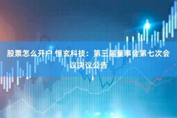股票怎么开户 恒玄科技：第三届董事会第七次会议决议公告