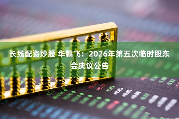 长线配资炒股 华鹏飞：2026年第五次临时股东会决议公告